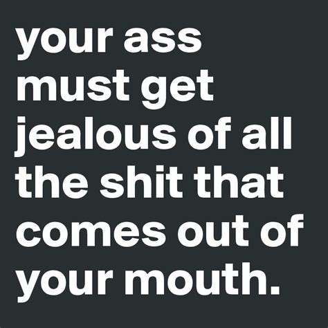 Is your nose jealous of all the garbage that comes out of your mouth?